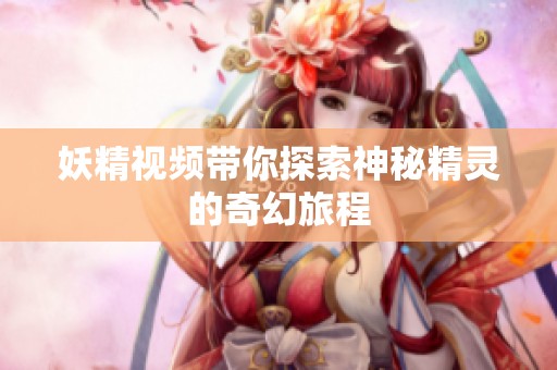 妖精视频带你探索神秘精灵的奇幻旅程