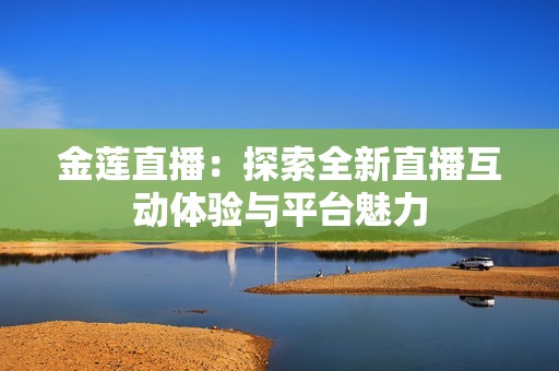 金莲直播：探索全新直播互动体验与平台魅力