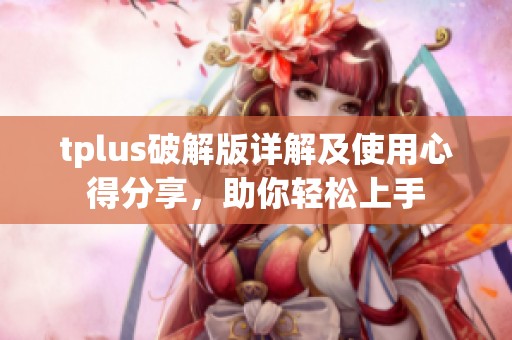 tplus破解版详解及使用心得分享，助你轻松上手