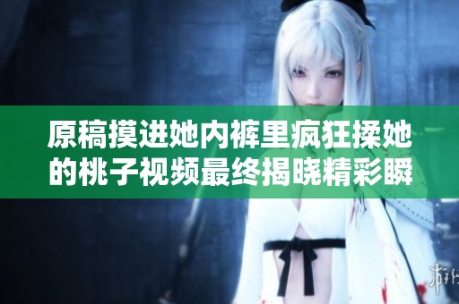原稿摸进她内裤里疯狂揉她的桃子视频最终揭晓精彩瞬间