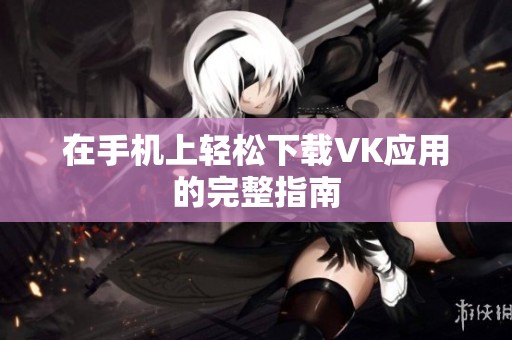 在手机上轻松下载VK应用的完整指南