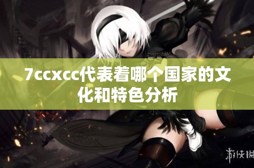 7ccxcc代表着哪个国家的文化和特色分析