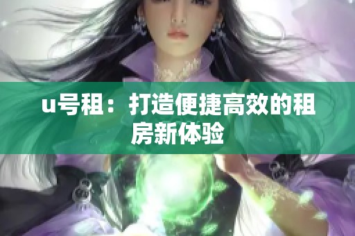 u号租：打造便捷高效的租房新体验