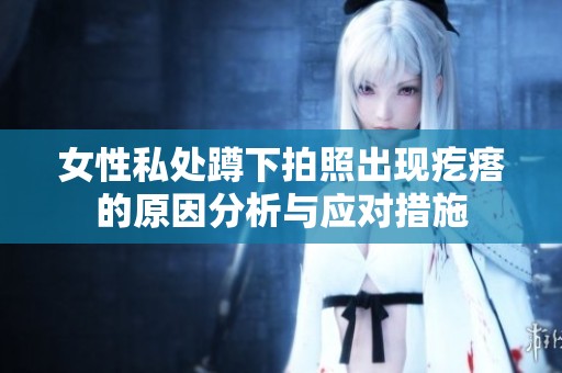 女性私处蹲下拍照出现疙瘩的原因分析与应对措施