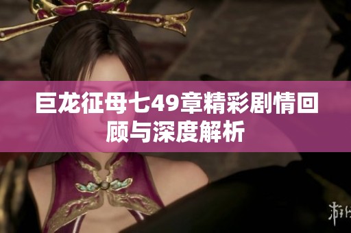 巨龙征母七49章精彩剧情回顾与深度解析