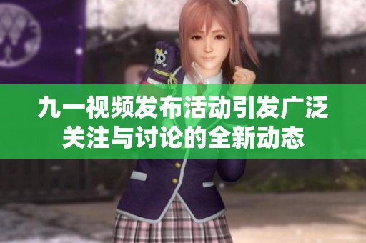 九一视频发布活动引发广泛关注与讨论的全新动态
