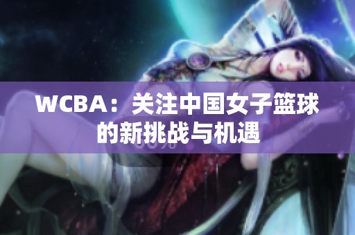 WCBA：关注中国女子篮球的新挑战与机遇