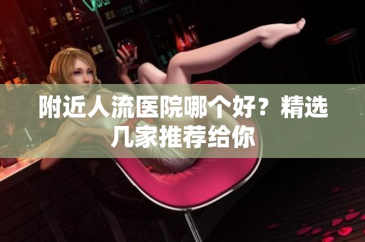 附近人流医院哪个好？精选几家推荐给你