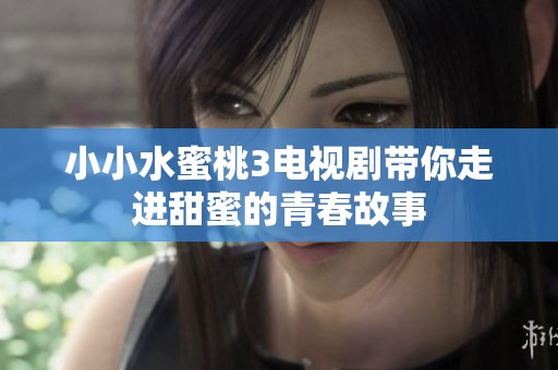 小小水蜜桃3电视剧带你走进甜蜜的青春故事