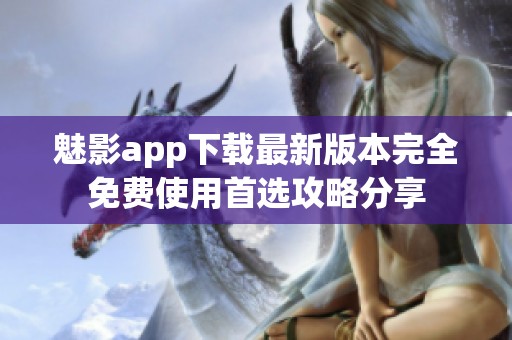 魅影app下载最新版本完全免费使用首选攻略分享