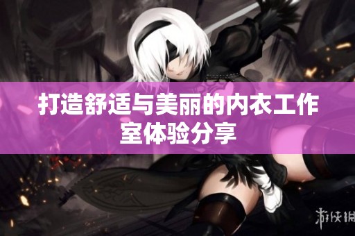 打造舒适与美丽的内衣工作室体验分享