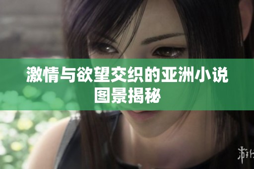 激情与欲望交织的亚洲小说图景揭秘