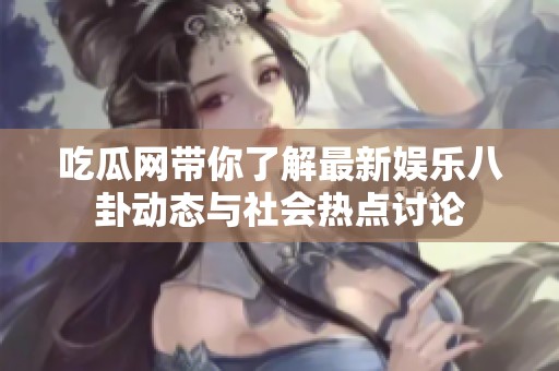 吃瓜网带你了解最新娱乐八卦动态与社会热点讨论
