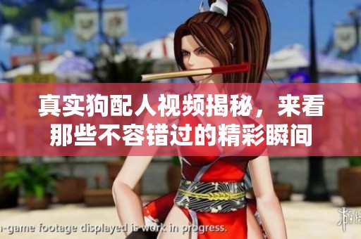 真实狗配人视频揭秘，来看那些不容错过的精彩瞬间