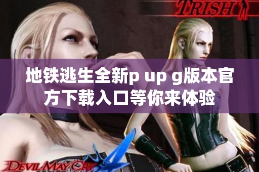 地铁逃生全新p up g版本官方下载入口等你来体验