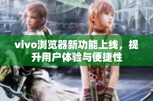 vivo浏览器新功能上线，提升用户体验与便捷性