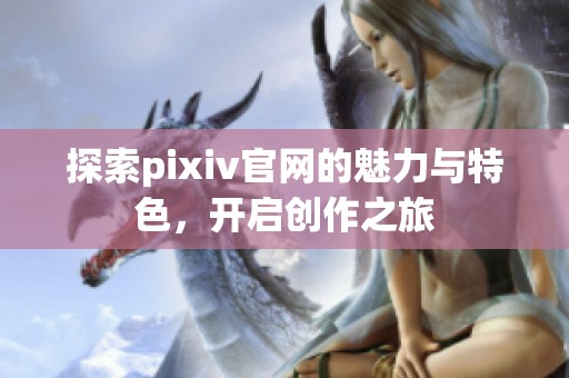 探索pixiv官网的魅力与特色，开启创作之旅