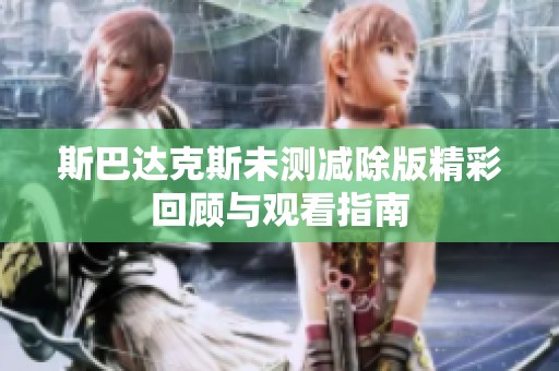 斯巴达克斯未测减除版精彩回顾与观看指南