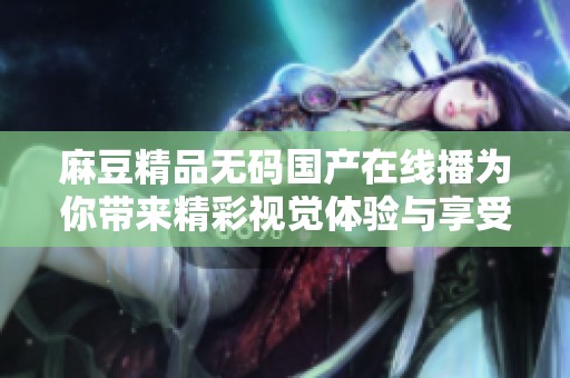 麻豆精品无码国产在线播为你带来精彩视觉体验与享受