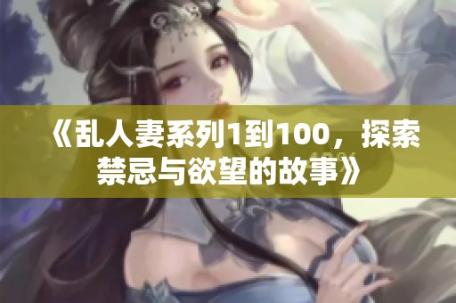 《乱人妻系列1到100，探索禁忌与欲望的故事》
