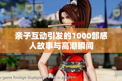 亲子互动引发的1000部感人故事与高潮瞬间