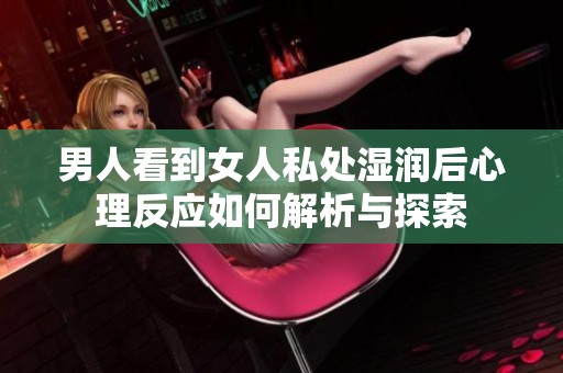 男人看到女人私处湿润后心理反应如何解析与探索