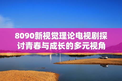 8090新视觉理论电视剧探讨青春与成长的多元视角