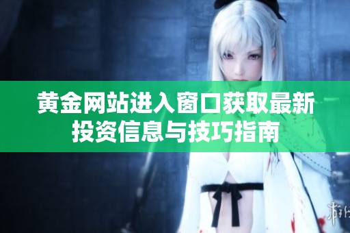 黄金网站进入窗口获取最新投资信息与技巧指南