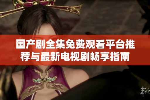 国产剧全集免费观看平台推荐与最新电视剧畅享指南