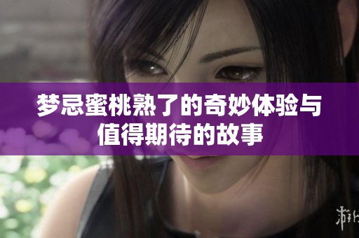 梦忌蜜桃熟了的奇妙体验与值得期待的故事