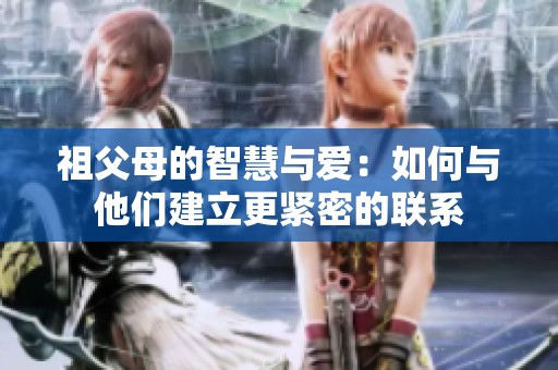 祖父母的智慧与爱：如何与他们建立更紧密的联系