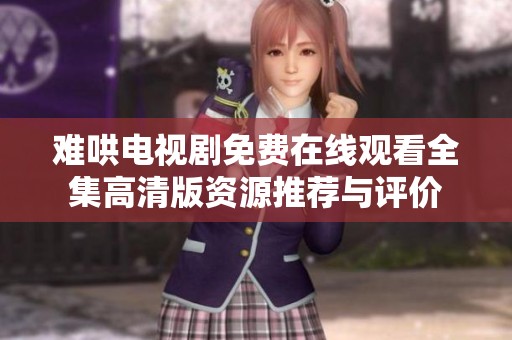 难哄电视剧免费在线观看全集高清版资源推荐与评价