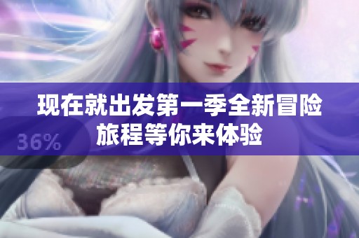 现在就出发第一季全新冒险旅程等你来体验