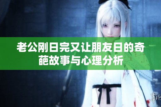 老公刚日完又让朋友日的奇葩故事与心理分析