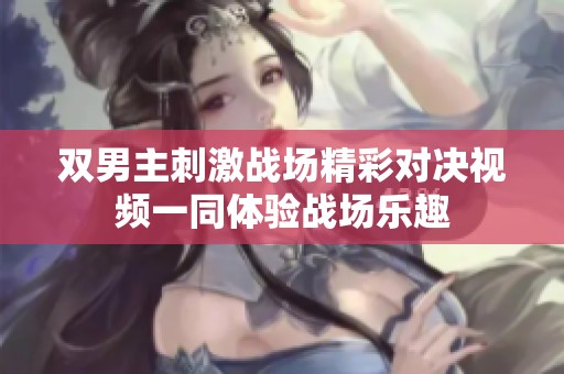 双男主刺激战场精彩对决视频一同体验战场乐趣