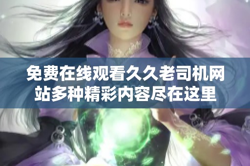 免费在线观看久久老司机网站多种精彩内容尽在这里