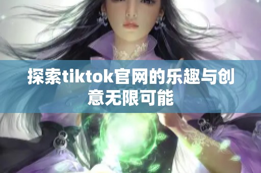 探索tiktok官网的乐趣与创意无限可能