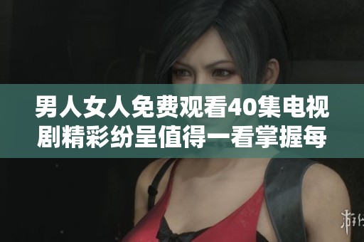 男人女人免费观看40集电视剧精彩纷呈值得一看掌握每个情节