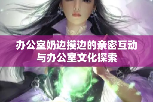 办公室奶边摸边的亲密互动与办公室文化探索