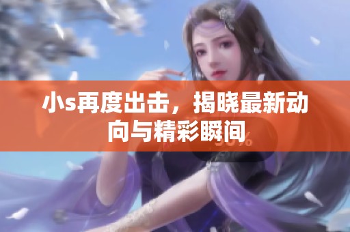 小s再度出击，揭晓最新动向与精彩瞬间