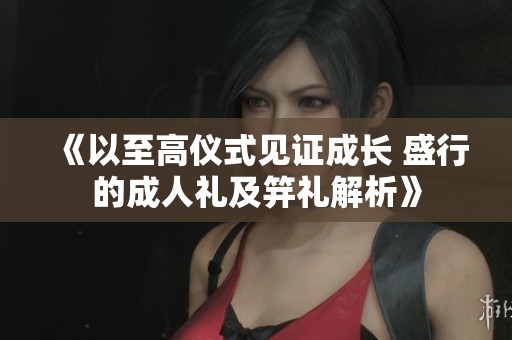 《以至高仪式见证成长 盛行的成人礼及笄礼解析》