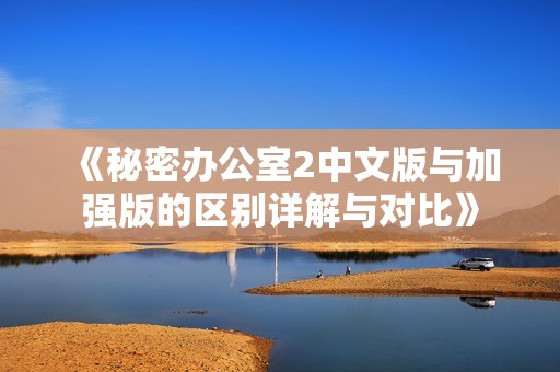 《秘密办公室2中文版与加强版的区别详解与对比》