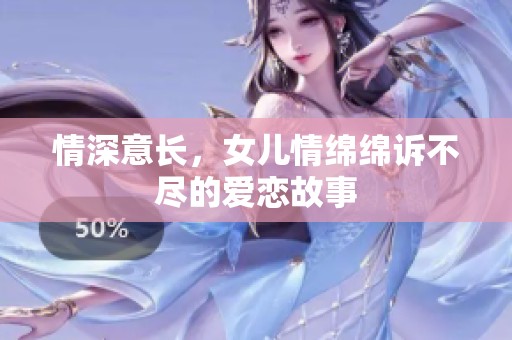 情深意长，女儿情绵绵诉不尽的爱恋故事