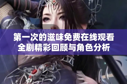 第一次的滋味免费在线观看全剧精彩回顾与角色分析