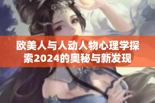 欧美人与人动人物心理学探索2024的奥秘与新发现