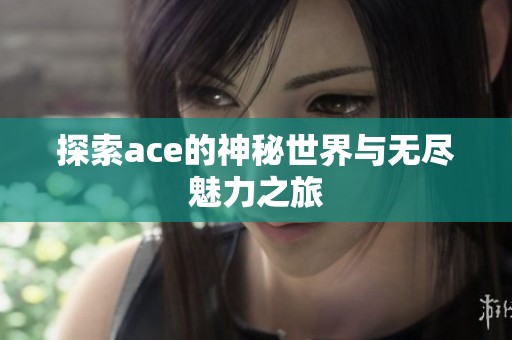 探索ace的神秘世界与无尽魅力之旅