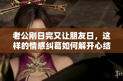 老公刚日完又让朋友日，这样的情感纠葛如何解开心结