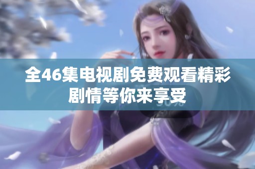 全46集电视剧免费观看精彩剧情等你来享受