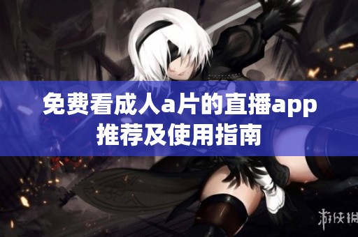 免费看成人a片的直播app推荐及使用指南