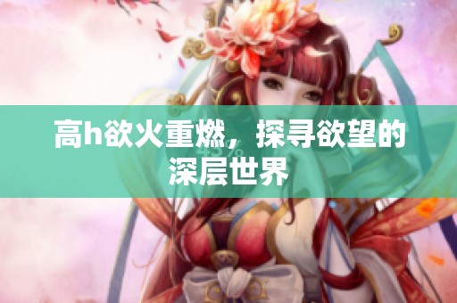 高h欲火重燃，探寻欲望的深层世界